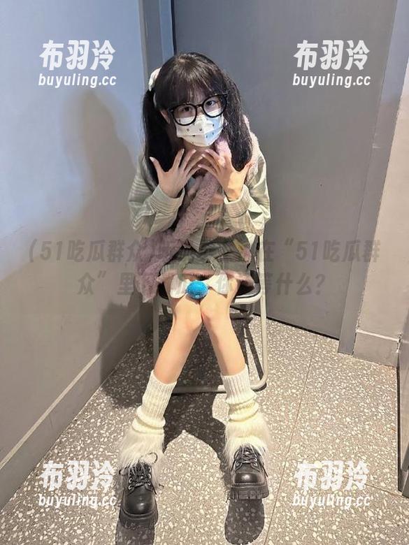 51吃瓜群众 听说美女都在“51吃瓜群众”里下载瓜,你还等什么?