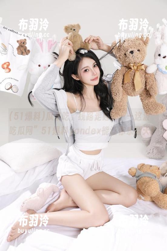 51爆料 瓜来吃,线路走起来——这波“吃瓜网”51爆料yandex能让你乐翻天!
