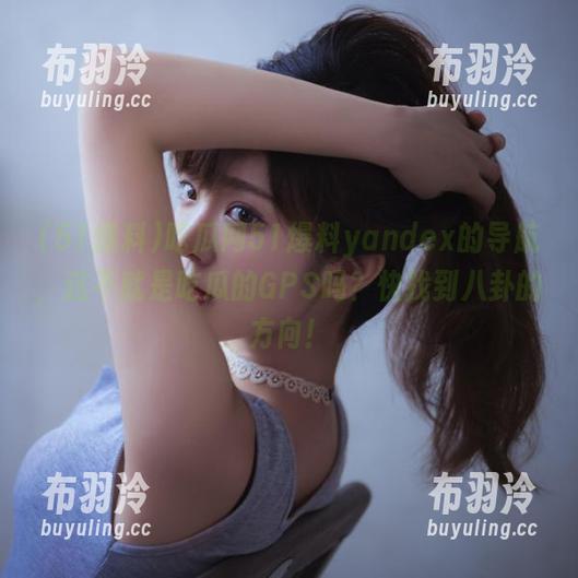51爆料 吃瓜网51爆料yandex的导航,这不就是吃瓜的GPS吗?快找到八卦的方向!