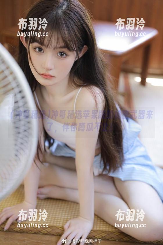 冲哥精选苹果版的秘密武器来了，伴你蹲瓜不止！