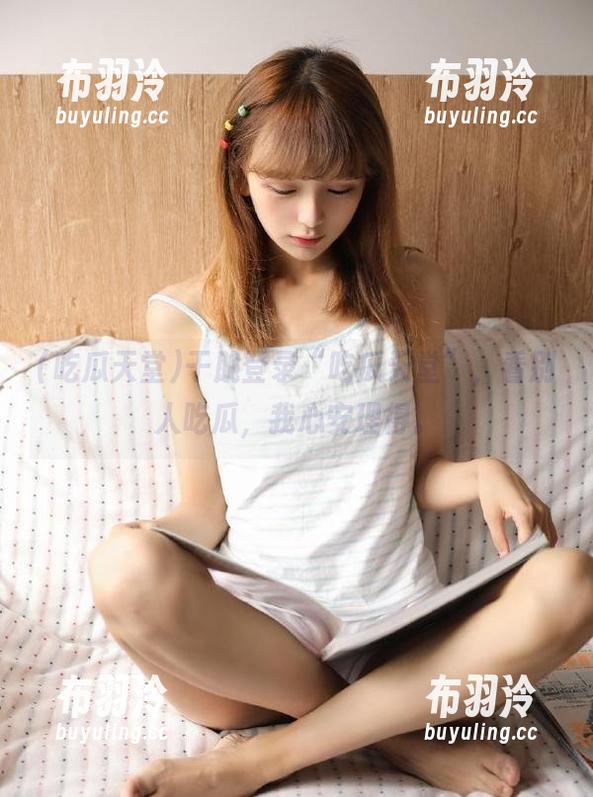 吃瓜天堂 干脆登录“吃瓜天堂”,看别人吃瓜,我心安理得。