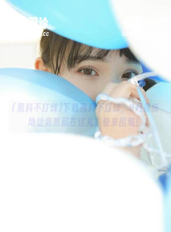 黑料不打烊 下载黑料不打烊,8月最新地址竟然藏在这儿?快来围观!
